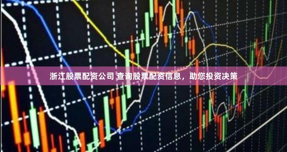 浙江股票配资公司 查询股票配资信息，助您投资决策