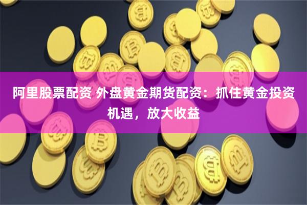 阿里股票配资 外盘黄金期货配资：抓住黄金投资机遇，放大收益