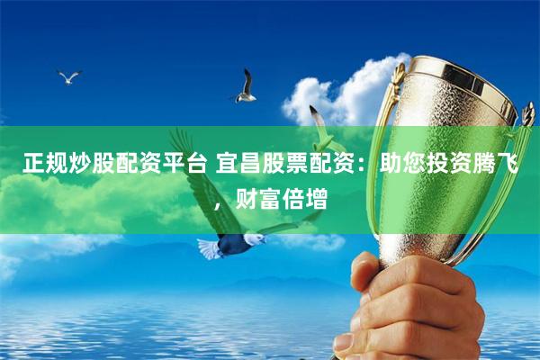 正规炒股配资平台 宜昌股票配资：助您投资腾飞，财富倍增