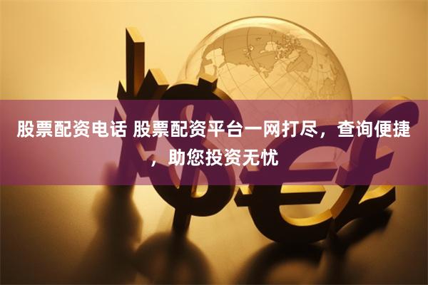 股票配资电话 股票配资平台一网打尽，查询便捷，助您投资无忧