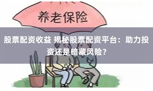 股票配资收益 揭秘股票配资平台：助力投资还是暗藏风险？