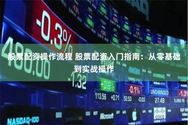 股票配资操作流程 股票配资入门指南：从零基础到实战操作