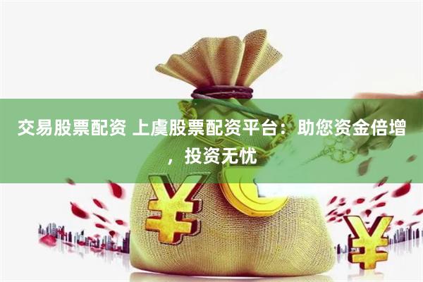 交易股票配资 上虞股票配资平台：助您资金倍增，投资无忧