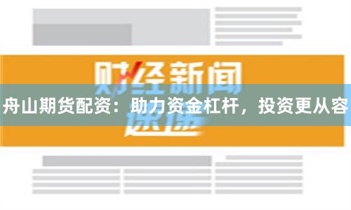 舟山期货配资：助力资金杠杆，投资更从容