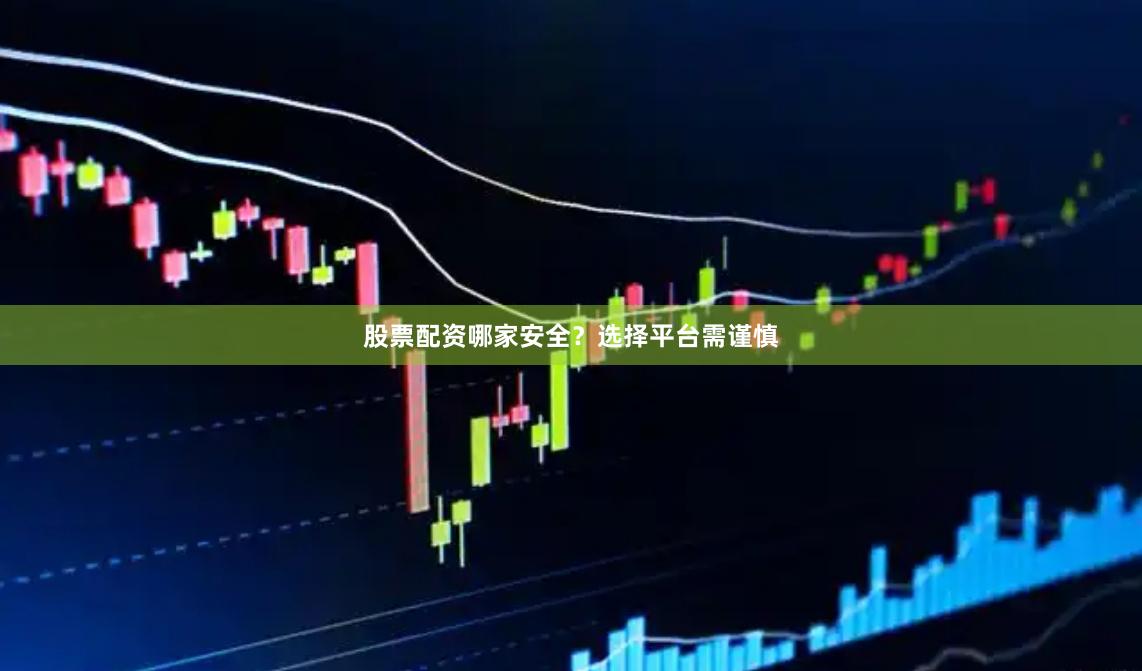 股票配资哪家安全？选择平台需谨慎