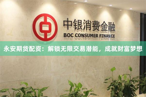 永安期货配资：解锁无限交易潜能，成就财富梦想