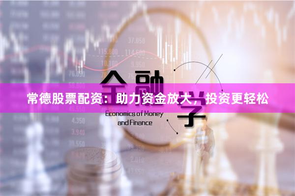 常德股票配资：助力资金放大，投资更轻松