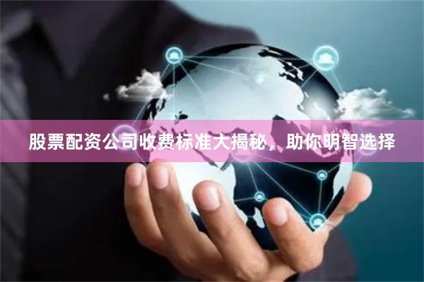 股票配资公司收费标准大揭秘，助你明智选择