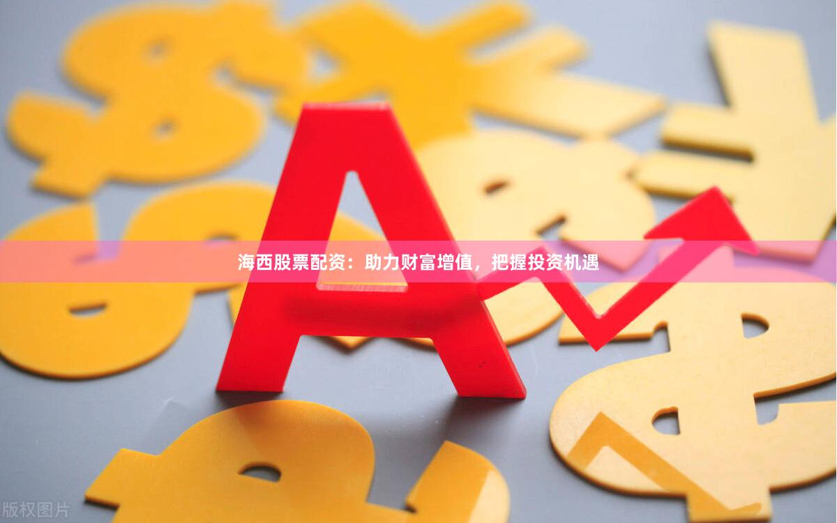 海西股票配资：助力财富增值，把握投资机遇