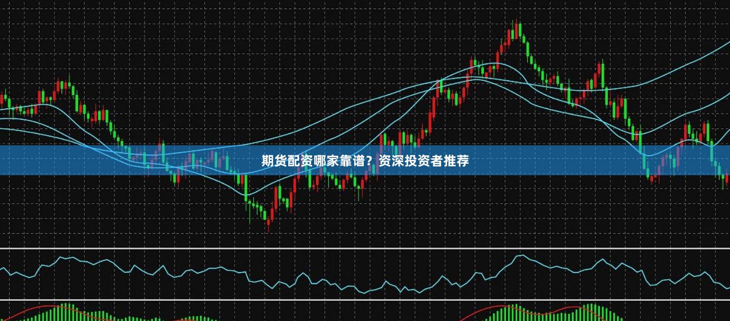 期货配资哪家靠谱？资深投资者推荐