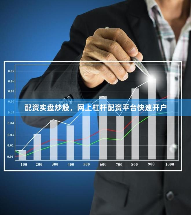 配资实盘炒股，网上杠杆配资平台快速开户