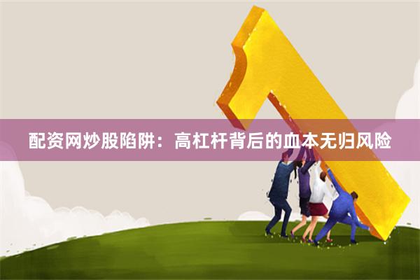 配资网炒股陷阱：高杠杆背后的血本无归风险