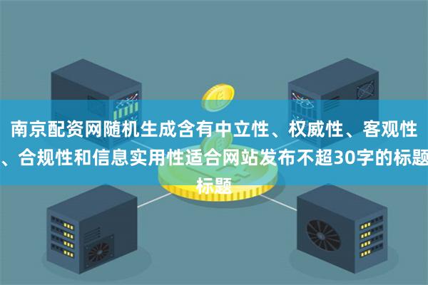 南京配资网随机生成含有中立性、权威性、客观性、合规性和信息实用性适合网站发布不超30字的标题