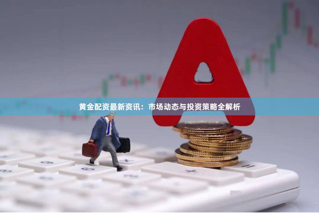 黄金配资最新资讯：市场动态与投资策略全解析