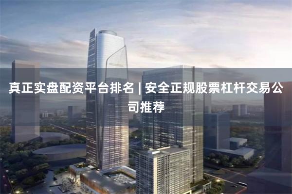 真正实盘配资平台排名 | 安全正规股票杠杆交易公司推荐