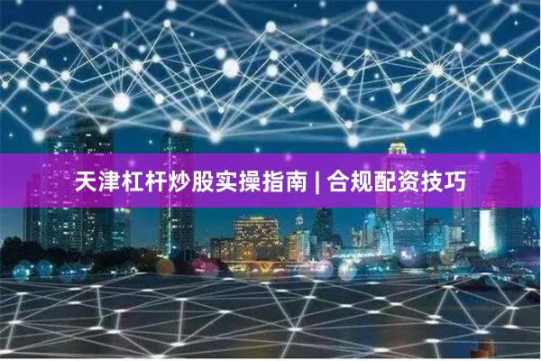 天津杠杆炒股实操指南 | 合规配资技巧