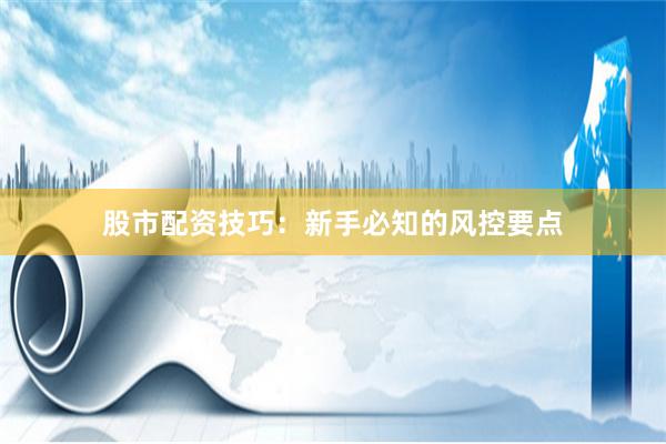 股市配资技巧：新手必知的风控要点