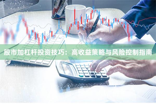 股市加杠杆投资技巧：高收益策略与风险控制指南