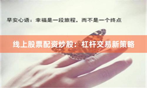 线上股票配资炒股：杠杆交易新策略