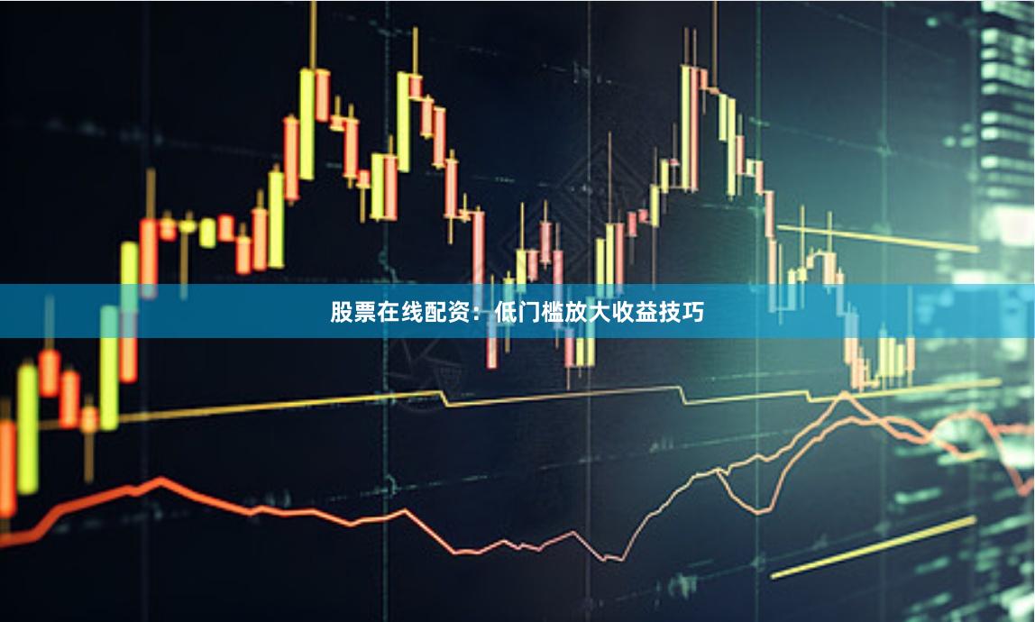 股票在线配资：低门槛放大收益技巧