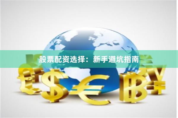 股票配资选择：新手避坑指南