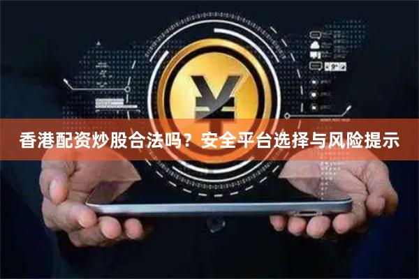 香港配资炒股合法吗？安全平台选择与风险提示