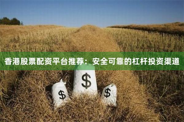 香港股票配资平台推荐：安全可靠的杠杆投资渠道