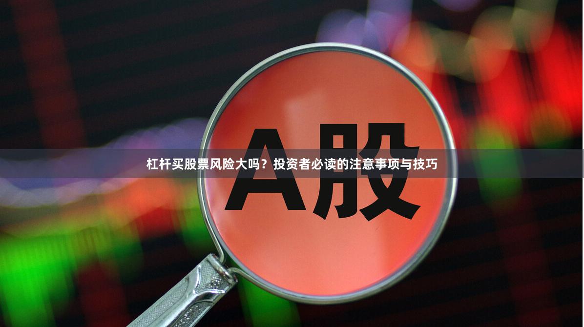 杠杆买股票风险大吗？投资者必读的注意事项与技巧