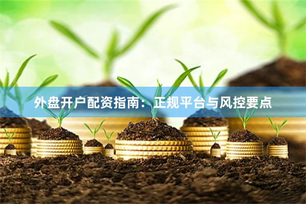 外盘开户配资指南：正规平台与风控要点