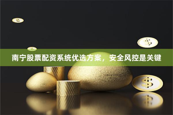 南宁股票配资系统优选方案，安全风控是关键